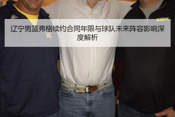 辽宁男篮弗格续约合同年限与球队未来阵容影响深度解析
