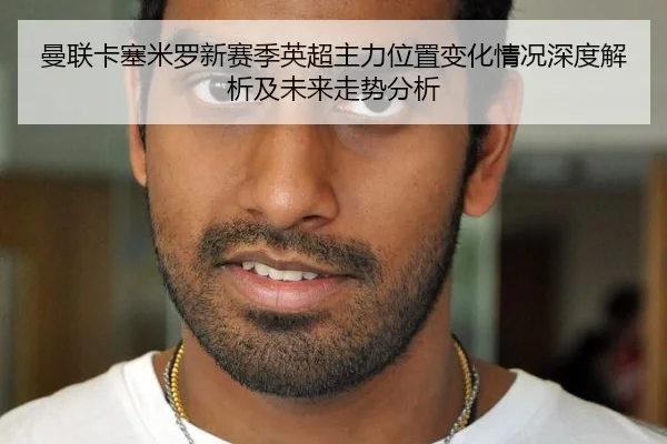 曼联卡塞米罗新赛季英超主力位置变化情况深度解析及未来走势分析