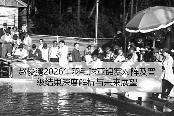 赵俊鹏2026年羽毛球亚锦赛对阵及晋级结果深度解析与未来展望