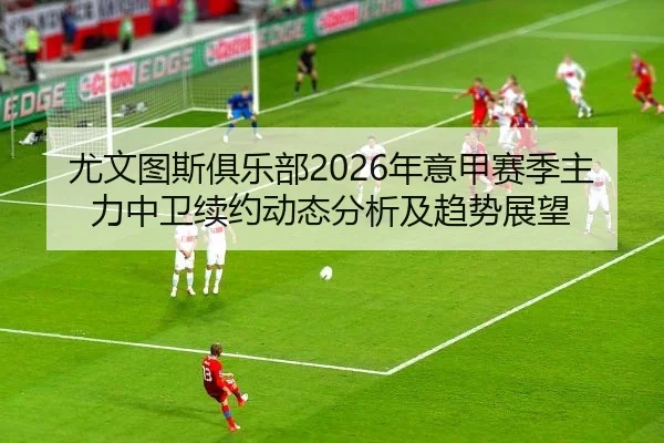 尤文图斯俱乐部2026年意甲赛季主力中卫续约动态分析及趋势展望