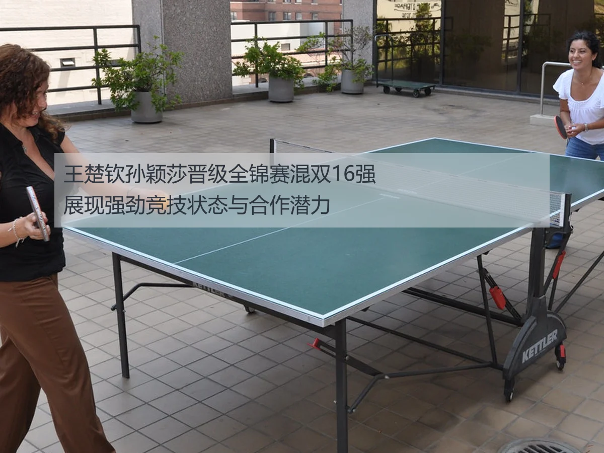 王楚钦孙颖莎晋级全锦赛混双16强展现强劲竞技状态与合作潜力