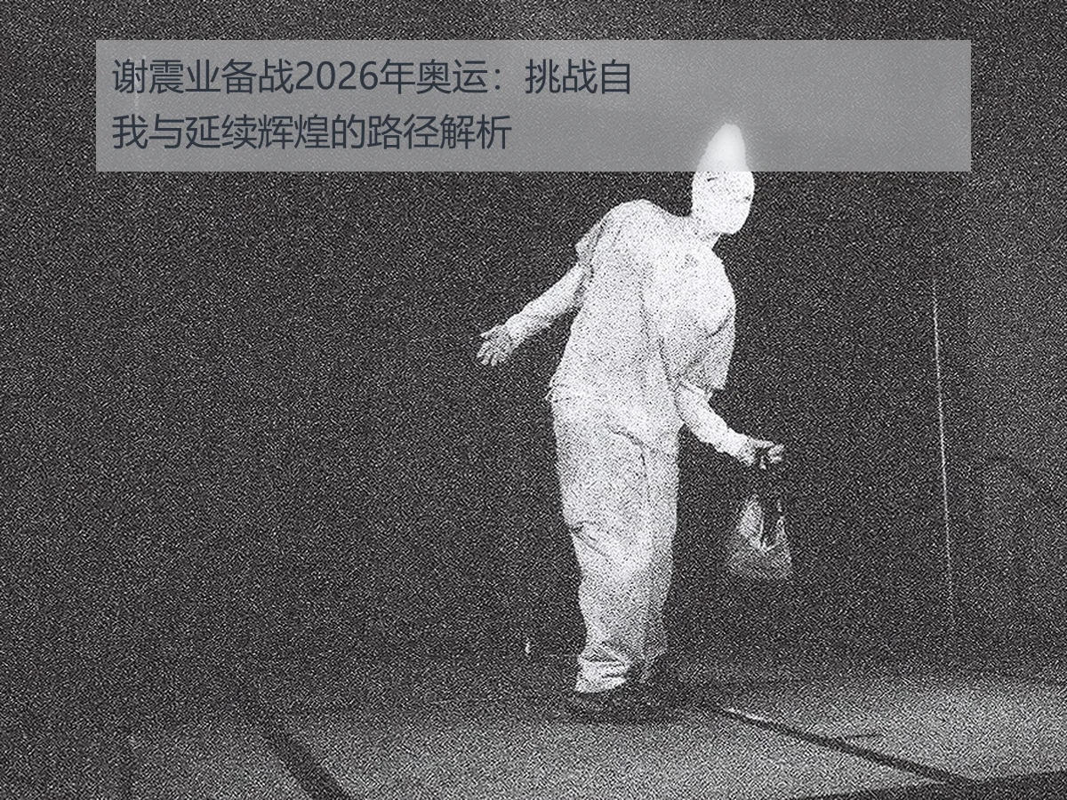 谢震业备战2026年奥运:挑战自我与延续辉煌的路径解析