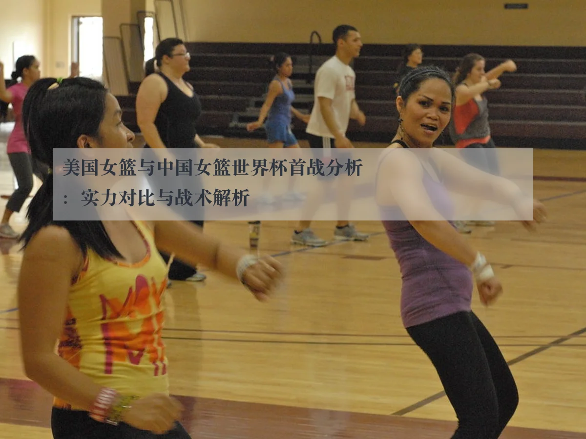 美国女篮与中国女篮世界杯首战分析：实力对比与战术解析